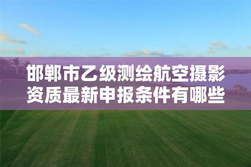 邯郸市乙级测绘航空摄影资质最新申报条件有哪些呢?