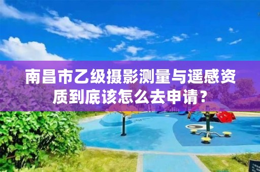 南昌市乙级摄影测量与遥感资质到底该怎么去申请？