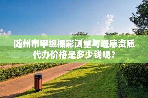 随州市甲级摄影测量与遥感资质代办价格是多少钱呢？
