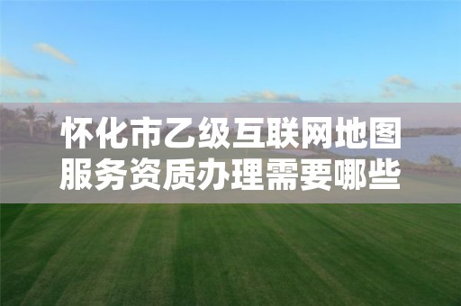 怀化市乙级互联网地图服务资质办理需要哪些条件?