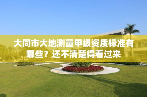 大同市大地测量甲级资质标准有哪些?还不清楚得看过来