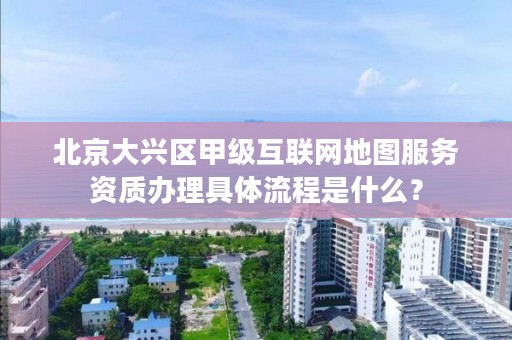 北京大兴区甲级互联网地图服务资质办理具体流程是什么?
