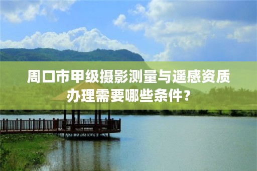 周口市甲级摄影测量与遥感资质办理需要哪些条件?