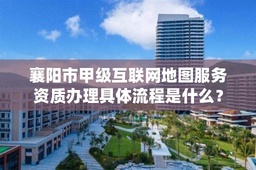 襄阳市甲级互联网地图服务资质办理具体流程是什么?