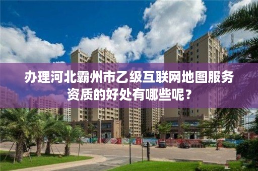 办理河北霸州市乙级互联网地图服务资质的好处有哪些呢?