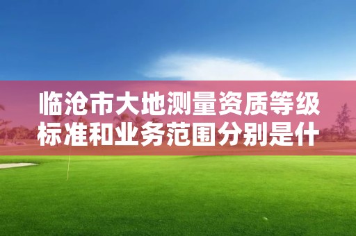 临沧市大地测量资质等级标准和业务范围分别是什么?