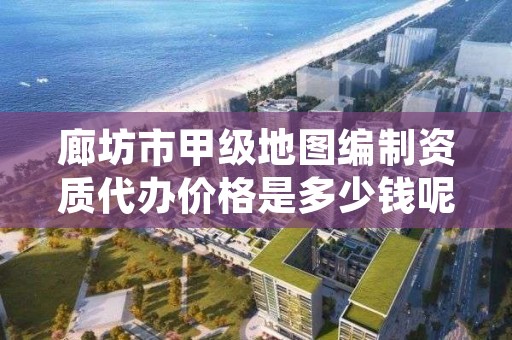 廊坊市甲级地图编制资质代办价格是多少钱呢?