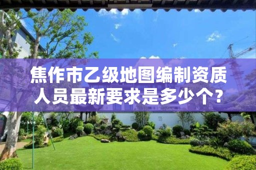 焦作市乙级地图编制资质人员最新要求是多少个？