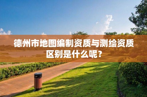 德州市地图编制资质与测绘资质区别是什么呢?