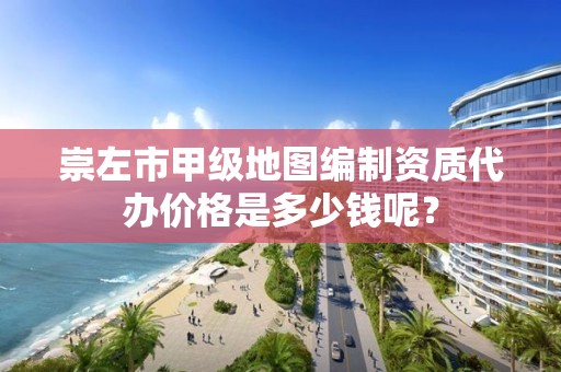 崇左市甲级地图编制资质代办价格是多少钱呢?