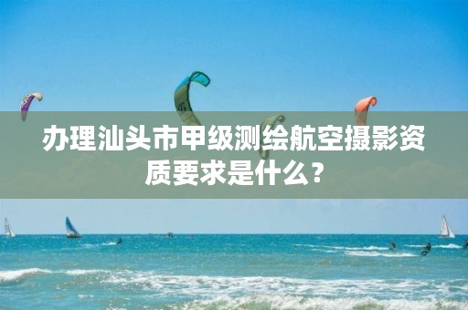 办理汕头市甲级测绘航空摄影资质要求是什么?