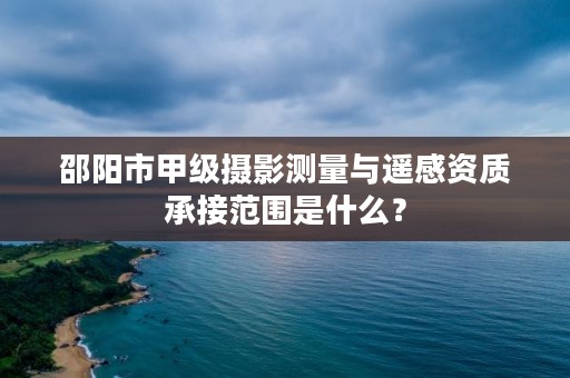 邵阳市甲级摄影测量与遥感资质承接范围是什么?