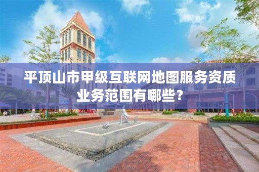 平顶山市甲级互联网地图服务资质业务范围有哪些?