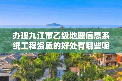 办理九江市乙级地理信息系统工程资质的好处有哪些呢?