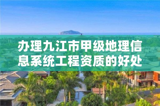 办理九江市甲级地理信息系统工程资质的好处有哪些呢?