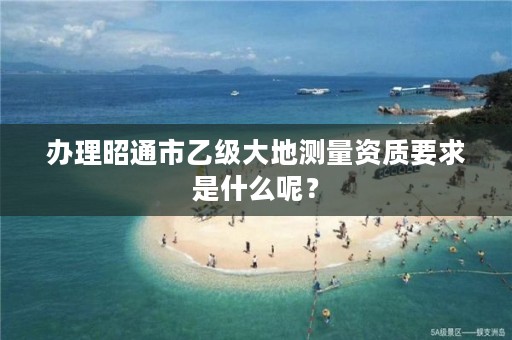 办理昭通市乙级大地测量资质要求是什么呢？