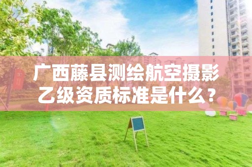 广西藤县测绘航空摄影乙级资质标准是什么?