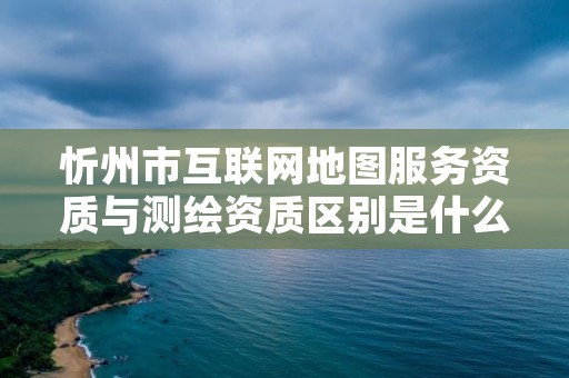 忻州市互联网地图服务资质与测绘资质区别是什么呢?