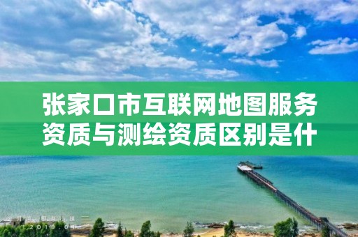 张家口市互联网地图服务资质与测绘资质区别是什么呢?