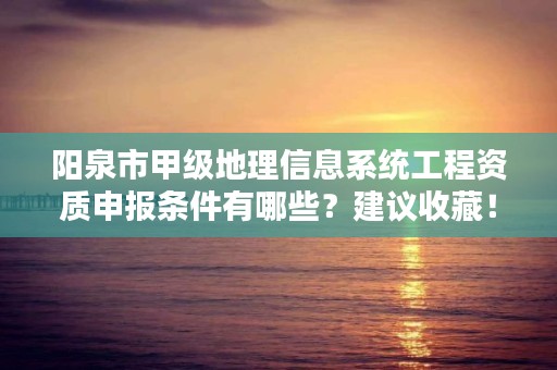 阳泉市甲级地理信息系统工程资质申报条件有哪些?建议收藏!