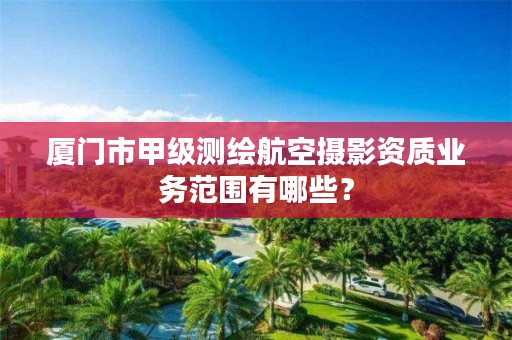 厦门市甲级测绘航空摄影资质业务范围有哪些?