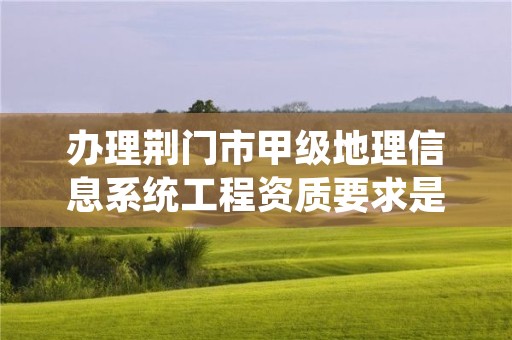 办理荆门市甲级地理信息系统工程资质要求是什么？