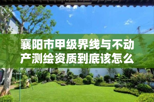 襄阳市甲级界线与不动产测绘资质到底该怎么去申请?