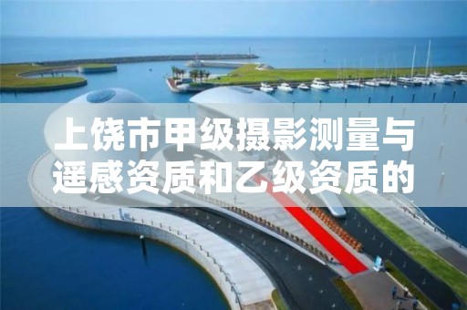 上饶市甲级摄影测量与遥感资质和乙级资质的区别是什么?