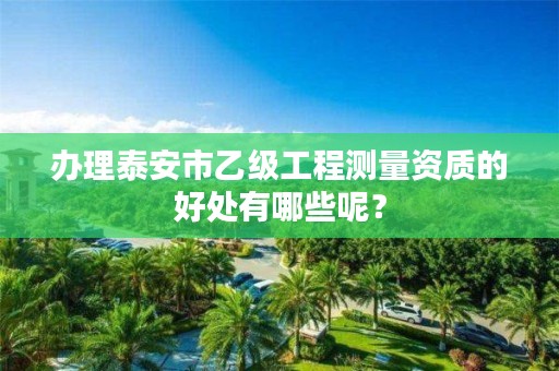 办理泰安市乙级工程测量资质的好处有哪些呢?