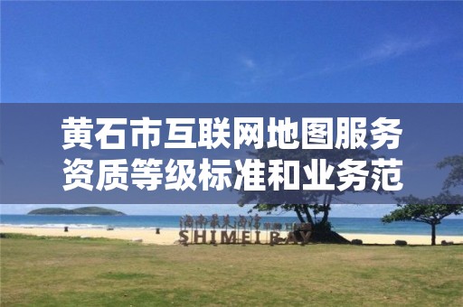 黄石市互联网地图服务资质等级标准和业务范围分别是什么？