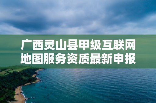 广西灵山县甲级互联网地图服务资质最新申报条件有哪些?