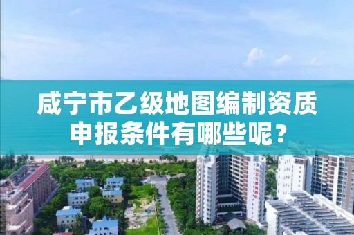 咸宁市乙级地图编制资质申报条件有哪些呢？