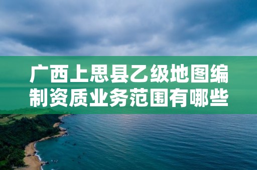 广西上思县乙级地图编制资质业务范围有哪些?