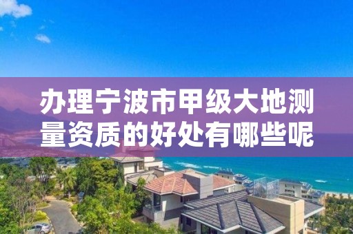 办理宁波市甲级大地测量资质的好处有哪些呢?