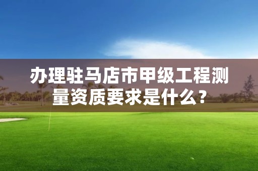 办理驻马店市甲级工程测量资质要求是什么?