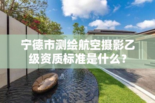 宁德市测绘航空摄影乙级资质标准是什么?