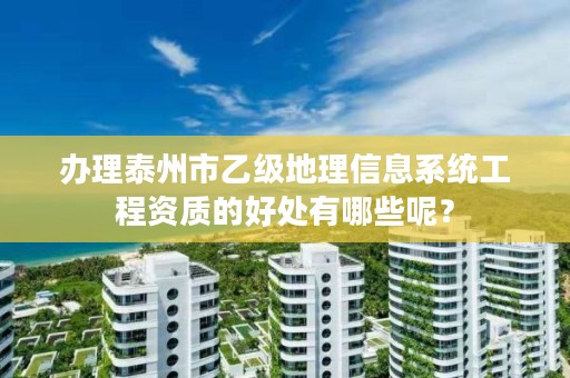 办理泰州市乙级地理信息系统工程资质的好处有哪些呢?