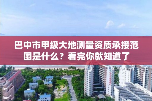 巴中市甲级大地测量资质承接范围是什么?看完你就知道了