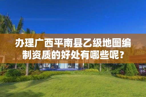 办理广西平南县乙级地图编制资质的好处有哪些呢?