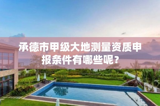 承德市甲级大地测量资质申报条件有哪些呢?