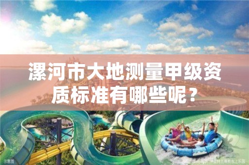 漯河市大地测量甲级资质标准有哪些呢?