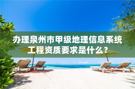 办理泉州市甲级地理信息系统工程资质要求是什么?