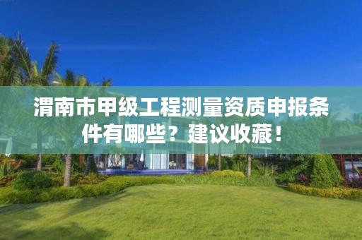 渭南市甲级工程测量资质申报条件有哪些?建议收藏!