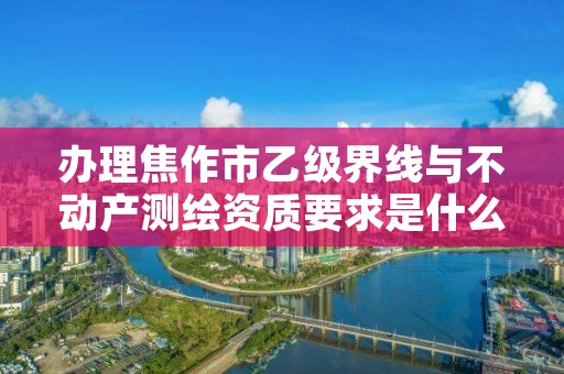 办理焦作市乙级界线与不动产测绘资质要求是什么呢?