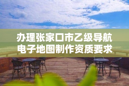 办理张家口市乙级导航电子地图制作资质要求是什么呢?
