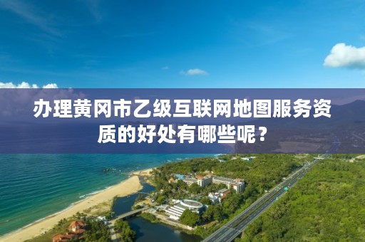 办理黄冈市乙级互联网地图服务资质的好处有哪些呢?