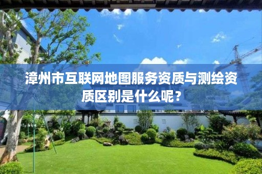 漳州市互联网地图服务资质与测绘资质区别是什么呢?