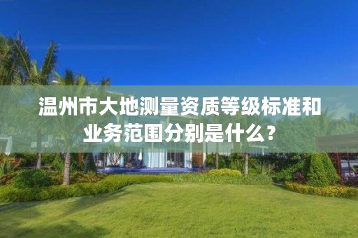 温州市大地测量资质等级标准和业务范围分别是什么?