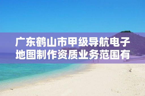 广东鹤山市甲级导航电子地图制作资质业务范围有哪些?