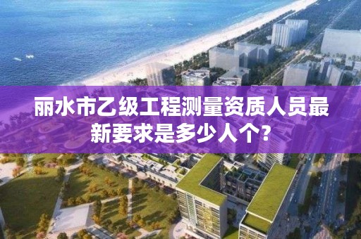 丽水市乙级工程测量资质人员最新要求是多少人个?